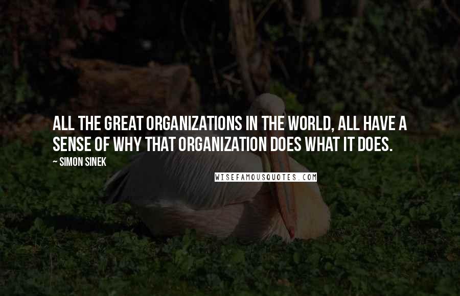 Simon Sinek Quotes: All the great organizations in the world, all have a sense of why that organization does what it does.