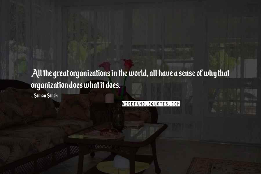 Simon Sinek Quotes: All the great organizations in the world, all have a sense of why that organization does what it does.