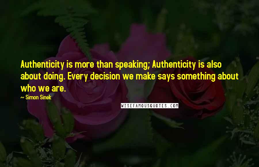 Simon Sinek Quotes: Authenticity is more than speaking; Authenticity is also about doing. Every decision we make says something about who we are.