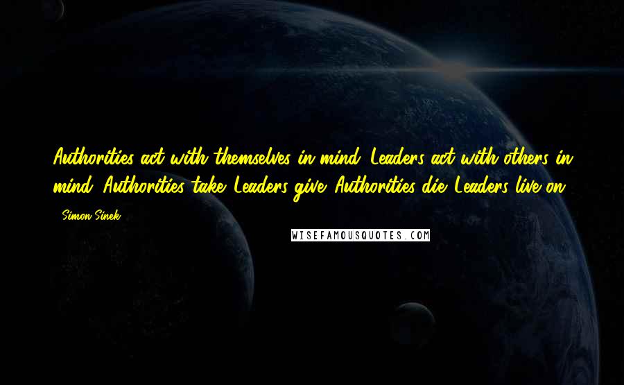 Simon Sinek Quotes: Authorities act with themselves in mind. Leaders act with others in mind. Authorities take. Leaders give. Authorities die. Leaders live on.