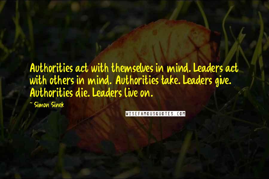 Simon Sinek Quotes: Authorities act with themselves in mind. Leaders act with others in mind. Authorities take. Leaders give. Authorities die. Leaders live on.