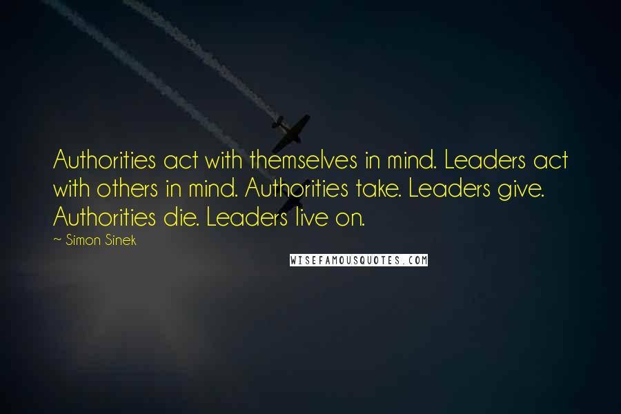 Simon Sinek Quotes: Authorities act with themselves in mind. Leaders act with others in mind. Authorities take. Leaders give. Authorities die. Leaders live on.