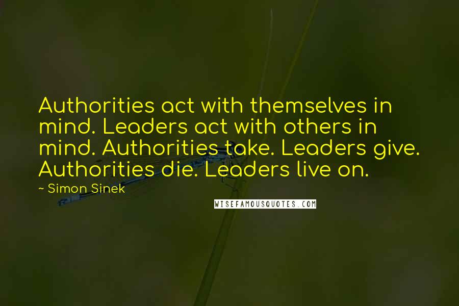 Simon Sinek Quotes: Authorities act with themselves in mind. Leaders act with others in mind. Authorities take. Leaders give. Authorities die. Leaders live on.