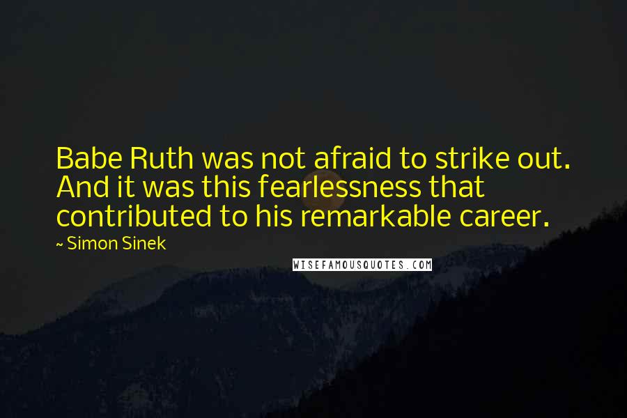 Simon Sinek Quotes: Babe Ruth was not afraid to strike out. And it was this fearlessness that contributed to his remarkable career.