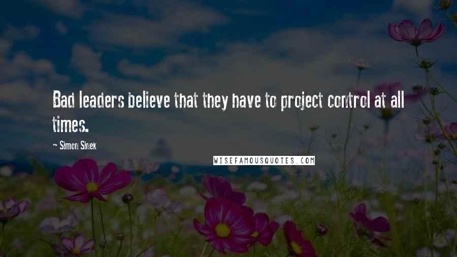 Simon Sinek Quotes: Bad leaders believe that they have to project control at all times.