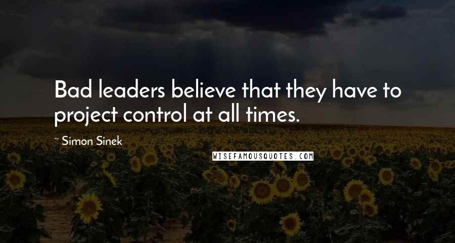 Simon Sinek Quotes: Bad leaders believe that they have to project control at all times.
