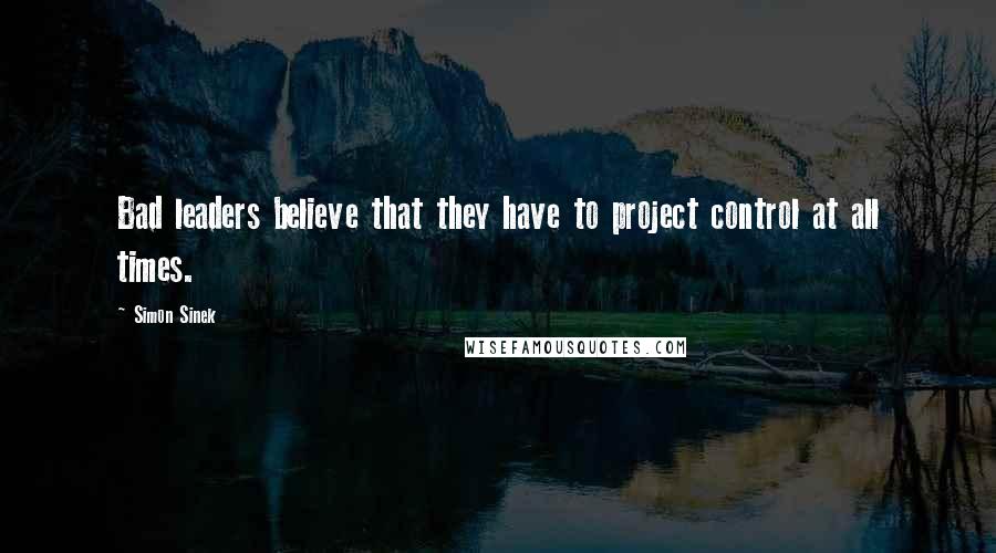 Simon Sinek Quotes: Bad leaders believe that they have to project control at all times.