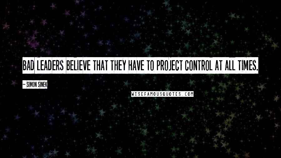 Simon Sinek Quotes: Bad leaders believe that they have to project control at all times.