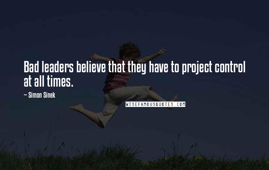 Simon Sinek Quotes: Bad leaders believe that they have to project control at all times.