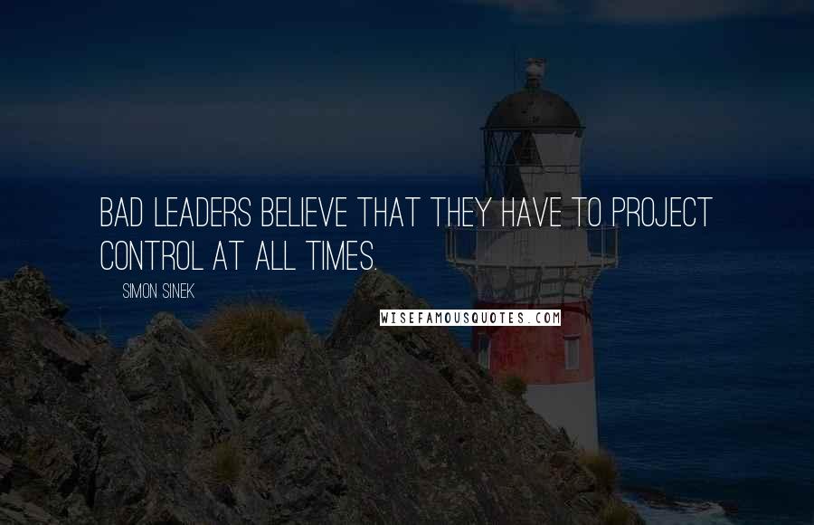 Simon Sinek Quotes: Bad leaders believe that they have to project control at all times.