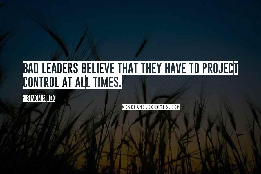 Simon Sinek Quotes: Bad leaders believe that they have to project control at all times.