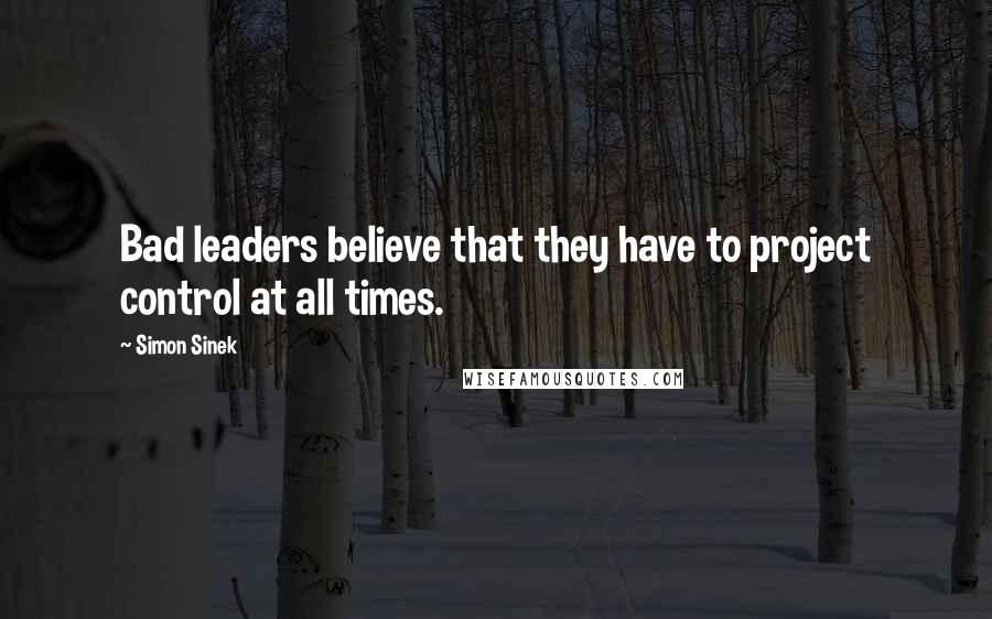Simon Sinek Quotes: Bad leaders believe that they have to project control at all times.