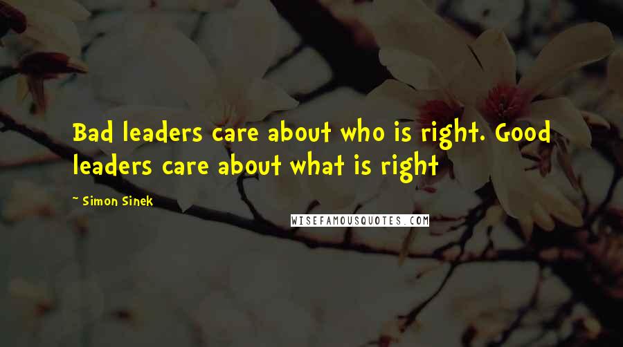 Simon Sinek Quotes: Bad leaders care about who is right. Good leaders care about what is right