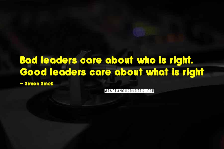 Simon Sinek Quotes: Bad leaders care about who is right. Good leaders care about what is right