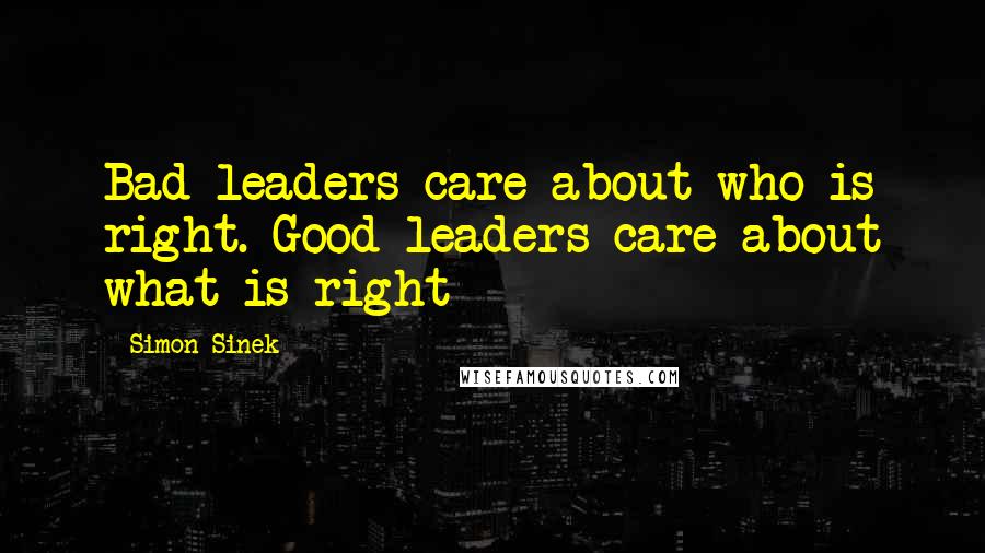 Simon Sinek Quotes: Bad leaders care about who is right. Good leaders care about what is right