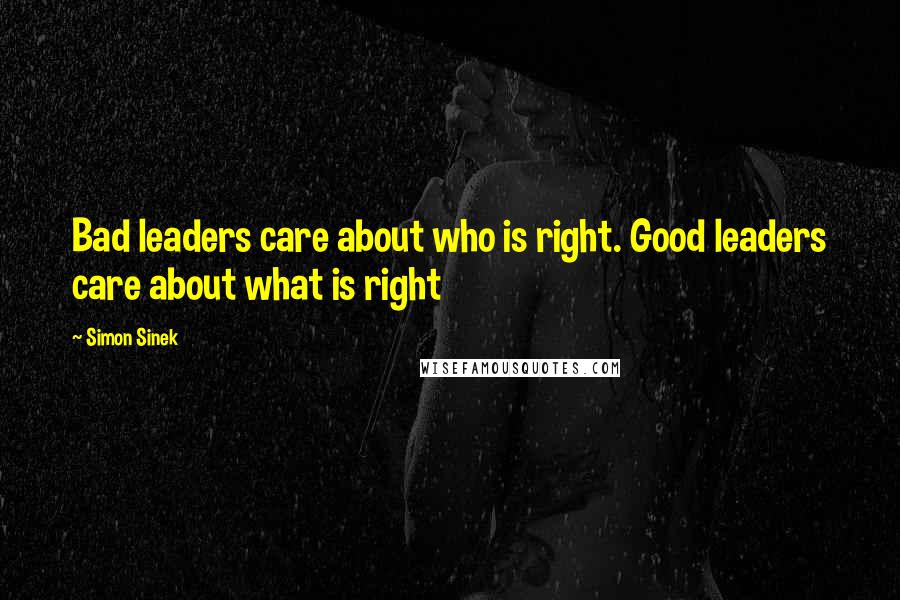 Simon Sinek Quotes: Bad leaders care about who is right. Good leaders care about what is right