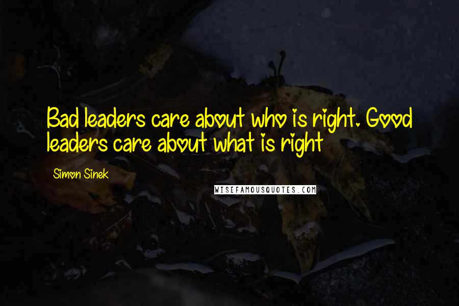 Simon Sinek Quotes: Bad leaders care about who is right. Good leaders care about what is right