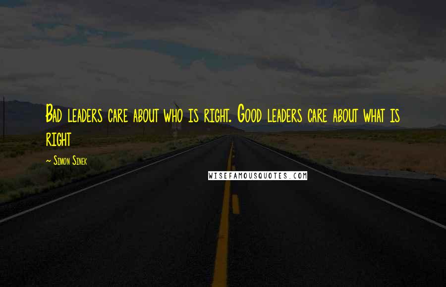 Simon Sinek Quotes: Bad leaders care about who is right. Good leaders care about what is right