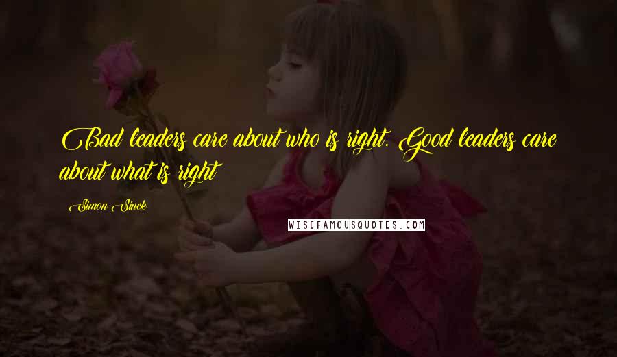Simon Sinek Quotes: Bad leaders care about who is right. Good leaders care about what is right