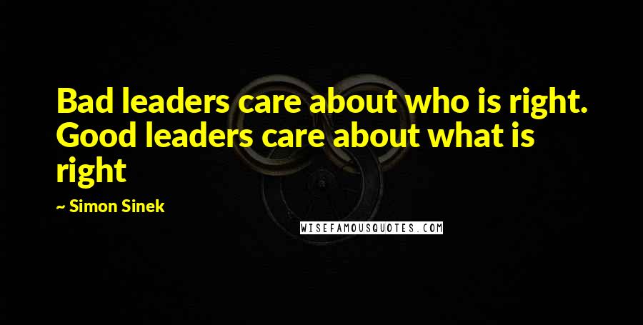 Simon Sinek Quotes: Bad leaders care about who is right. Good leaders care about what is right