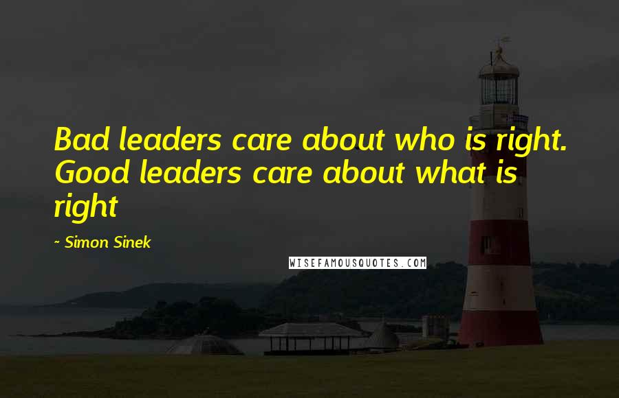 Simon Sinek Quotes: Bad leaders care about who is right. Good leaders care about what is right