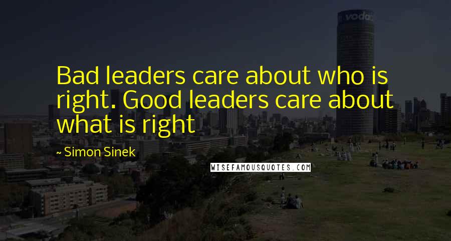 Simon Sinek Quotes: Bad leaders care about who is right. Good leaders care about what is right