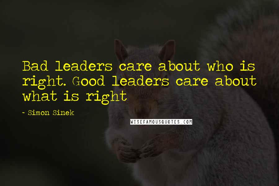 Simon Sinek Quotes: Bad leaders care about who is right. Good leaders care about what is right