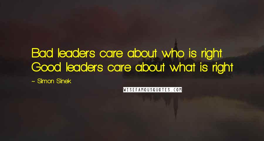 Simon Sinek Quotes: Bad leaders care about who is right. Good leaders care about what is right