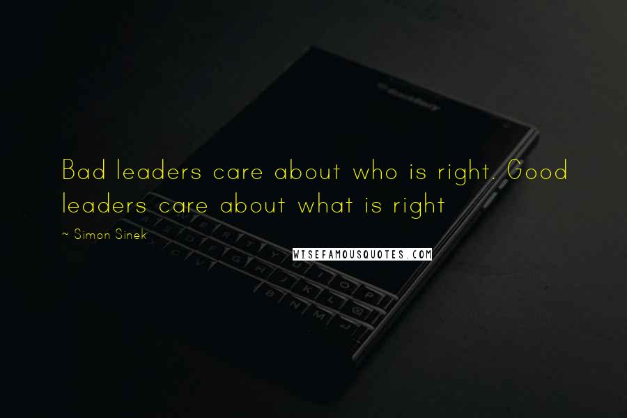Simon Sinek Quotes: Bad leaders care about who is right. Good leaders care about what is right