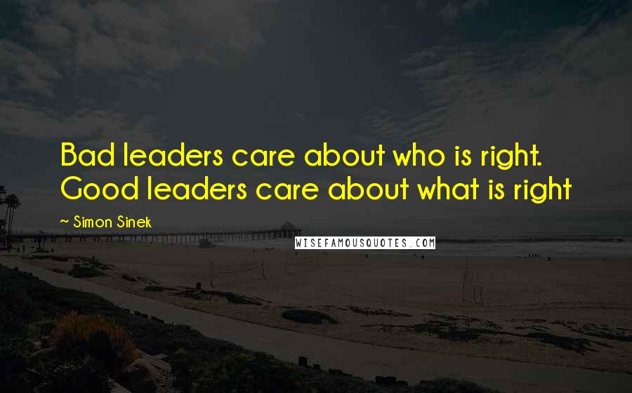 Simon Sinek Quotes: Bad leaders care about who is right. Good leaders care about what is right