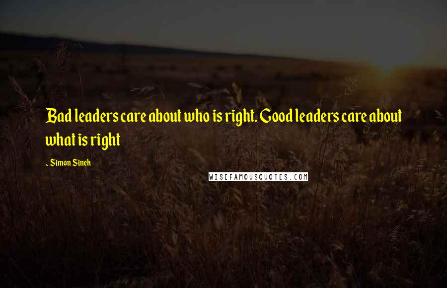 Simon Sinek Quotes: Bad leaders care about who is right. Good leaders care about what is right
