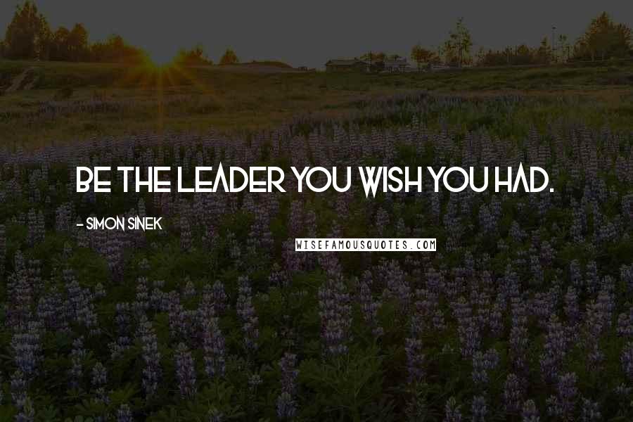 Simon Sinek Quotes: Be the leader you wish you had.