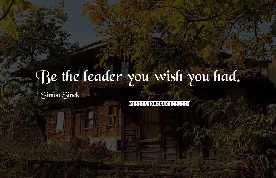 Simon Sinek Quotes: Be the leader you wish you had.