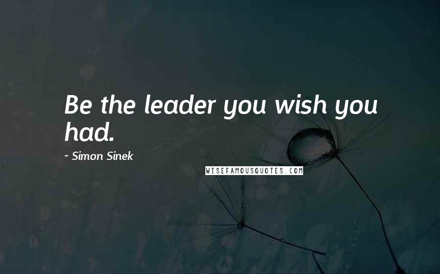 Simon Sinek Quotes: Be the leader you wish you had.