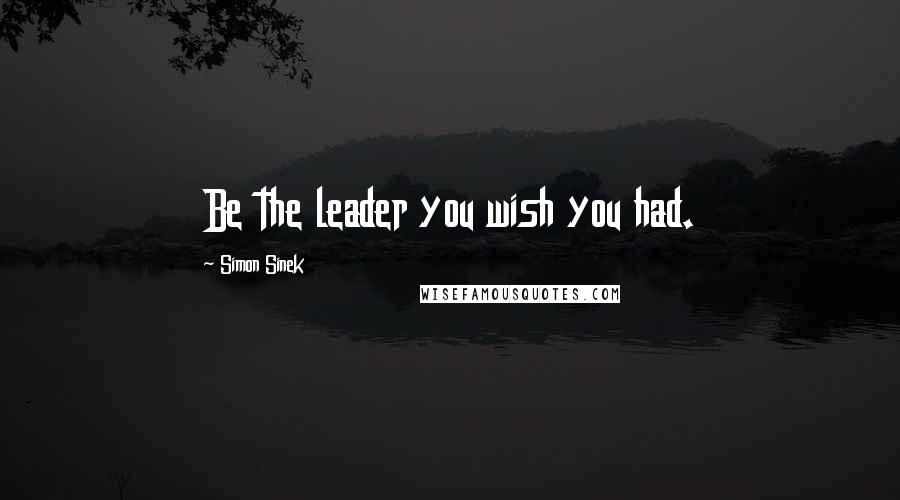 Simon Sinek Quotes: Be the leader you wish you had.