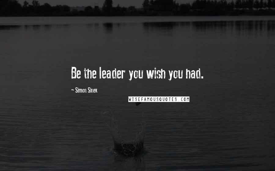 Simon Sinek Quotes: Be the leader you wish you had.