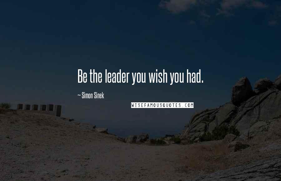 Simon Sinek Quotes: Be the leader you wish you had.