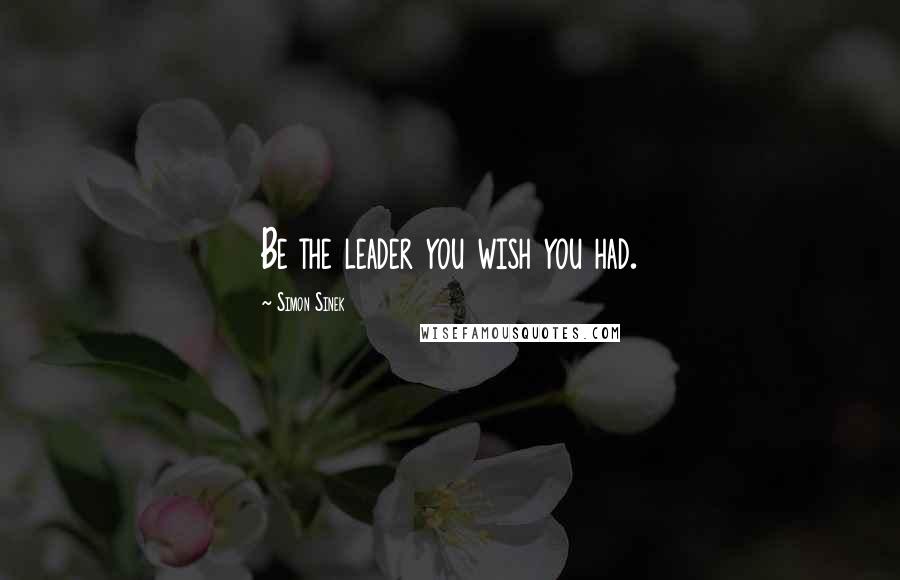 Simon Sinek Quotes: Be the leader you wish you had.