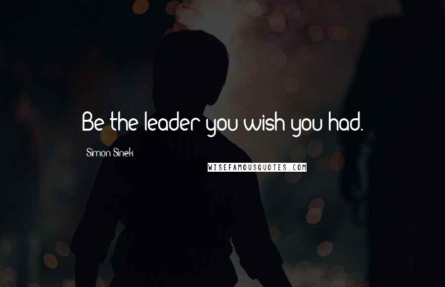 Simon Sinek Quotes: Be the leader you wish you had.