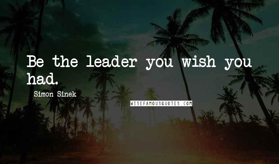 Simon Sinek Quotes: Be the leader you wish you had.