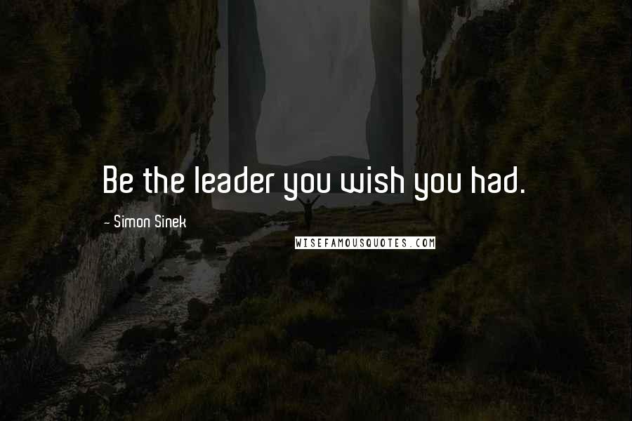 Simon Sinek Quotes: Be the leader you wish you had.