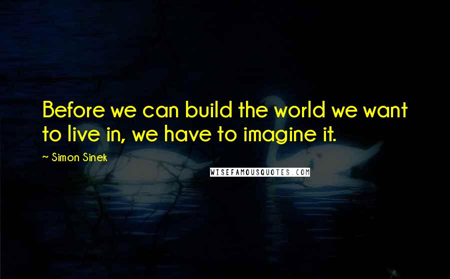 Simon Sinek Quotes: Before we can build the world we want to live in, we have to imagine it.