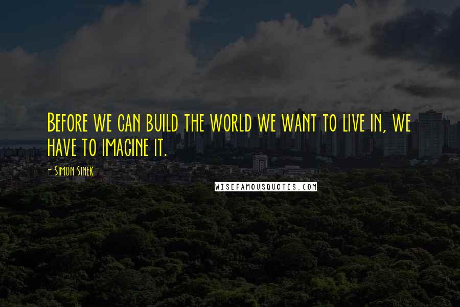 Simon Sinek Quotes: Before we can build the world we want to live in, we have to imagine it.