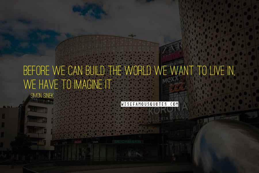 Simon Sinek Quotes: Before we can build the world we want to live in, we have to imagine it.