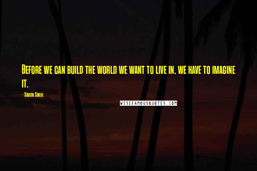 Simon Sinek Quotes: Before we can build the world we want to live in, we have to imagine it.
