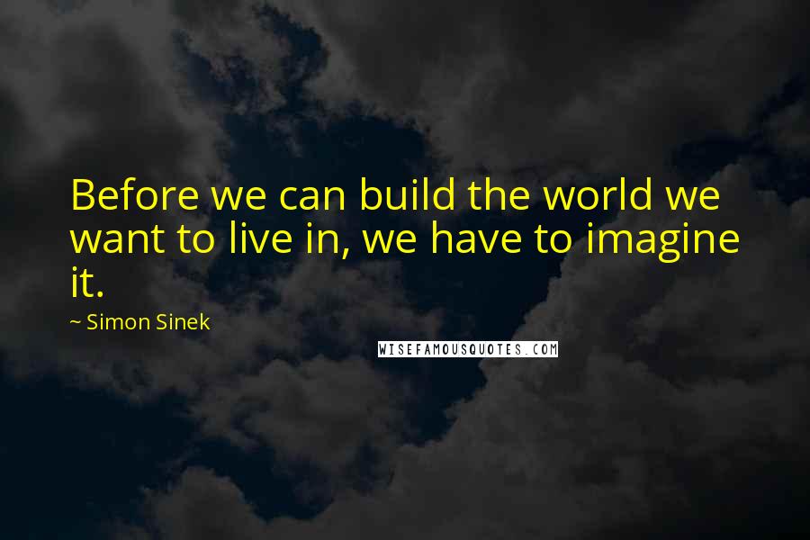 Simon Sinek Quotes: Before we can build the world we want to live in, we have to imagine it.