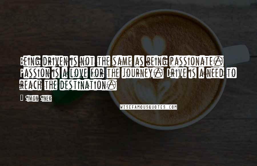Simon Sinek Quotes: Being driven is not the same as being passionate. Passion is a love for the journey. Drive is a need to reach the destination.