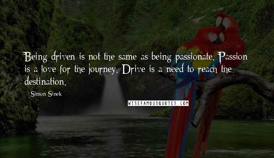 Simon Sinek Quotes: Being driven is not the same as being passionate. Passion is a love for the journey. Drive is a need to reach the destination.