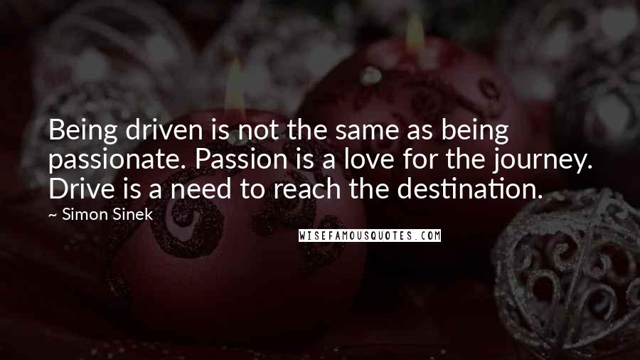 Simon Sinek Quotes: Being driven is not the same as being passionate. Passion is a love for the journey. Drive is a need to reach the destination.