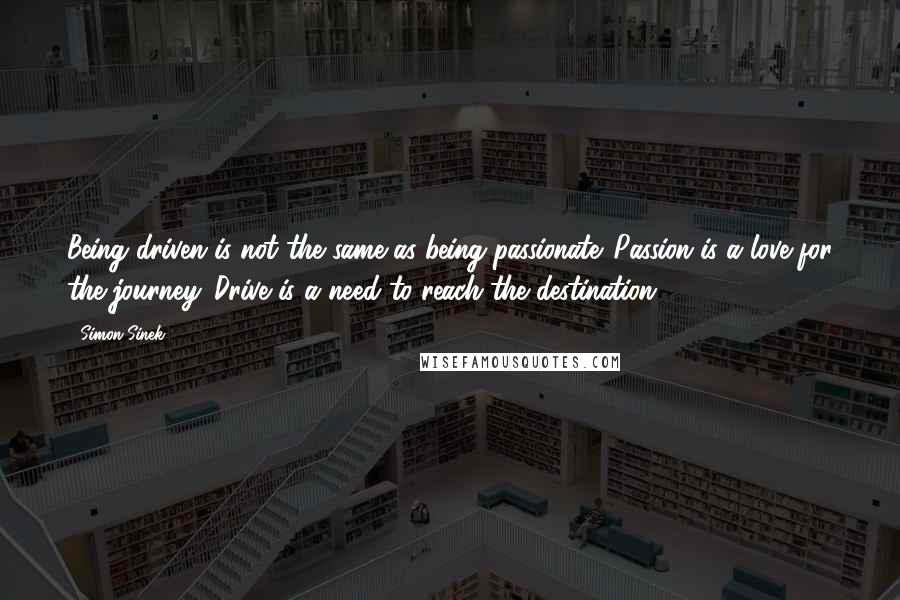 Simon Sinek Quotes: Being driven is not the same as being passionate. Passion is a love for the journey. Drive is a need to reach the destination.